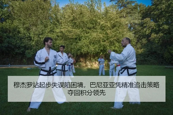 穆杰罗站起步失误陷困境，巴尼亚亚凭精准追击策略夺回积分领先